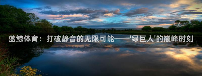 蓝鲸体育：打破静音的无限可能——\'绿巨人\'的巅峰时刻